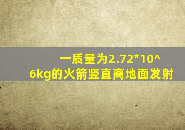 一质量为2.72*10^6kg的火箭竖直离地面发射